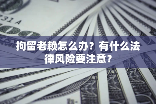 北京拘留老赖怎么办？有什么法律风险要注意？