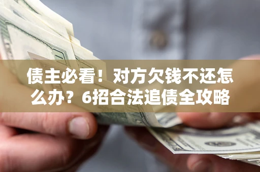 北京债主必看！对方欠钱不还怎么办？6招合法追债全攻略