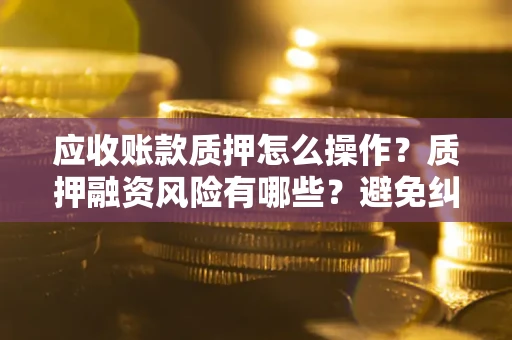 北京应收账款质押怎么操作？质押融资风险有哪些？避免纠纷高效融资技巧