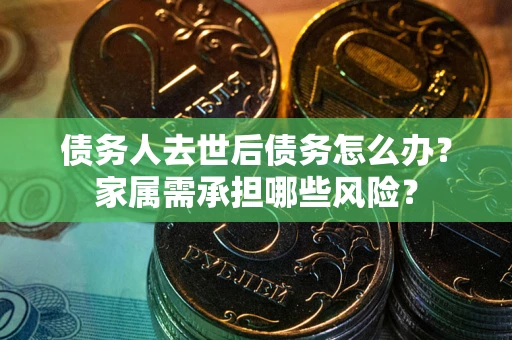 北京债务人去世后债务怎么办？家属需承担哪些风险？
