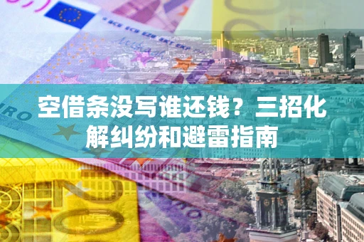 北京空借条没写谁还钱？三招化解纠纷和避雷指南