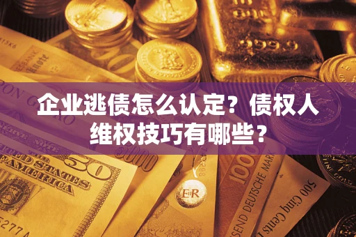 北京企业逃债怎么认定？债权人维权技巧有哪些？