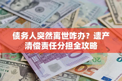 北京债务人突然离世咋办？遗产清偿责任分担全攻略