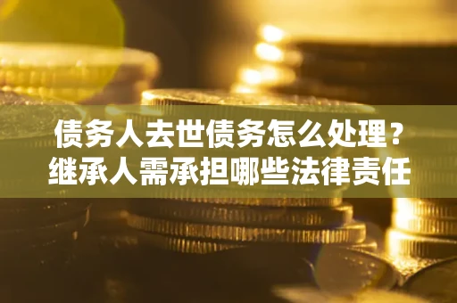 北京债务人去世债务怎么处理？继承人需承担哪些法律责任？