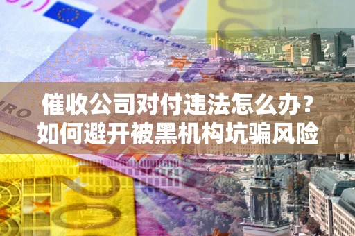 北京催收公司对付违法怎么办？如何避开被黑机构坑骗风险