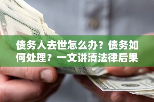 北京债务人去世怎么办？债务如何处理？一文讲清法律后果