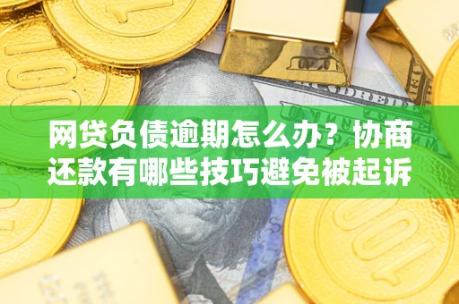 北京网贷负债逾期怎么办？协商还款有哪些技巧避免被起诉？