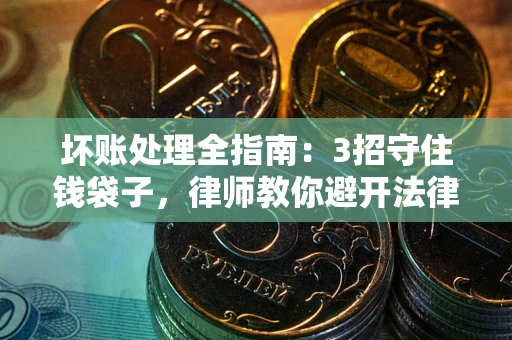 北京坏账处理全指南：3招守住钱袋子，律师教你避开法律雷区