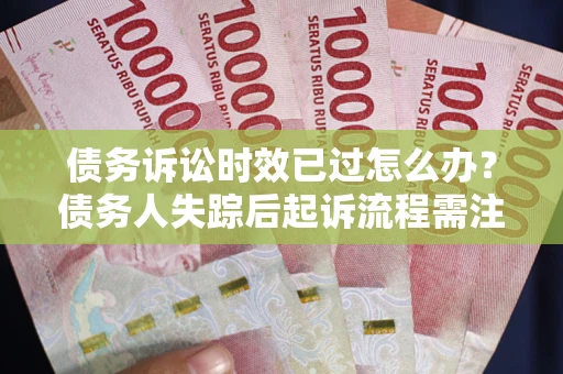 北京债务诉讼时效已过怎么办？债务人失踪后起诉流程需注意什么？