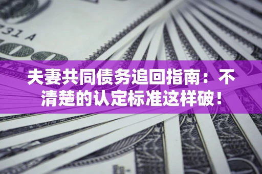 北京夫妻共同债务追回指南：不清楚的认定标准这样破！