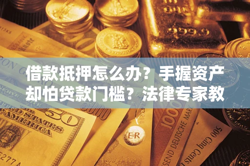 北京借款抵押怎么办？手握资产却怕贷款门槛？法律专家教你办抵押不踩坑