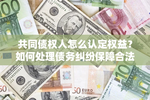 北京共同债权人怎么认定权益？如何处理债务纠纷保障合法权益？
