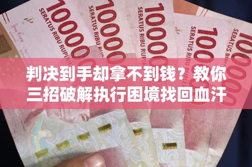 北京判决到手却拿不到钱？教你三招破解执行困境找回血汗钱