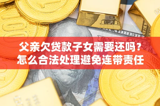 北京父亲欠贷款子女需要还吗？怎么合法处理避免连带责任？