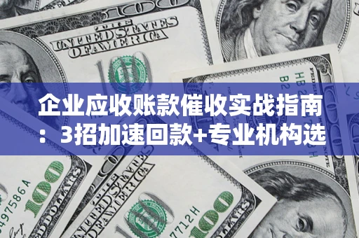 北京企业应收账款催收实战指南：3招加速回款+专业机构选择避坑