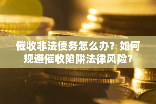 北京催收非法债务怎么办？如何规避催收陷阱法律风险？