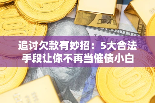 北京追讨欠款有妙招：5大合法手段让你不再当催债小白