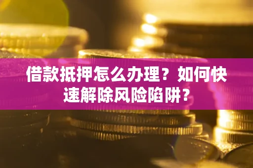 北京借款抵押怎么办理？如何快速解除风险陷阱？