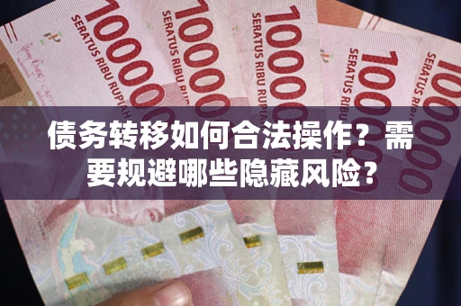 北京债务转移如何合法操作？需要规避哪些隐藏风险？