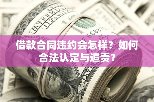 北京借款合同违约会怎样？如何合法认定与追责？