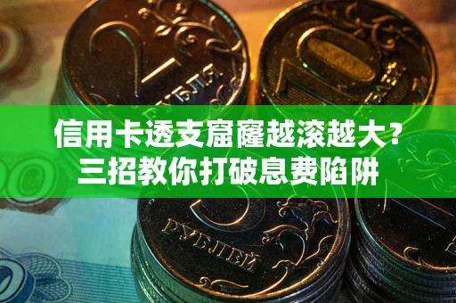 北京信用卡透支窟窿越滚越大？三招教你打破息费陷阱