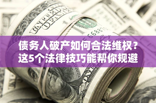 北京债务人破产如何合法维权？这5个法律技巧能帮你规避风险