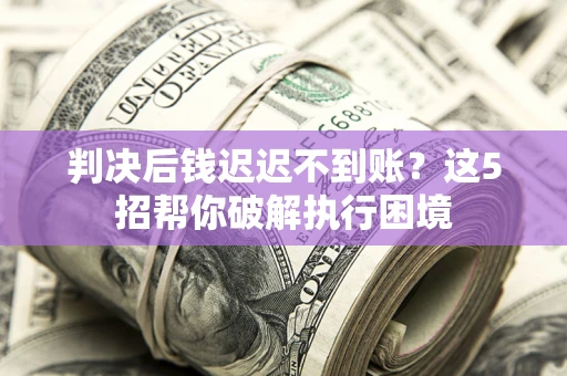 北京判决后钱迟迟不到账？这5招帮你破解执行困境