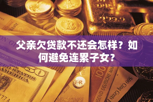 北京父亲欠贷款不还会怎样？如何避免连累子女？