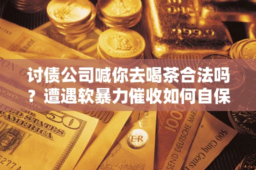 北京讨债公司喊你去喝茶合法吗？遭遇软暴力催收如何自保？