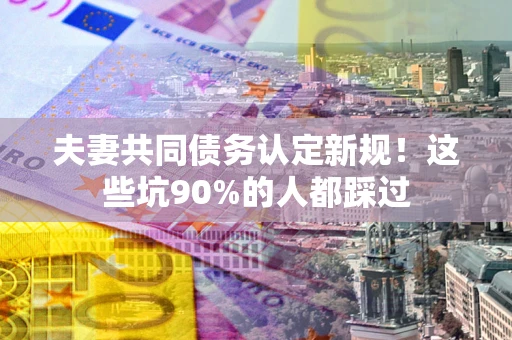 北京夫妻共同债务认定新规！这些坑90%的人都踩过