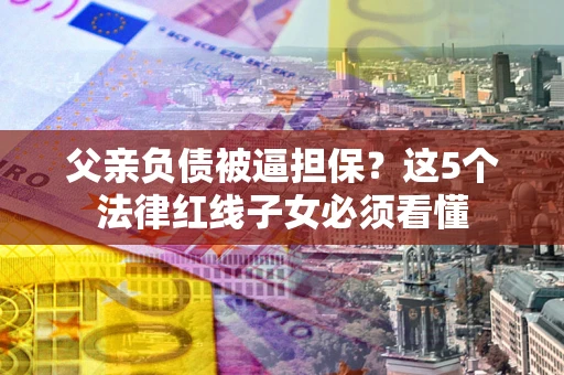 北京父亲负债被逼担保？这5个法律红线子女必须看懂