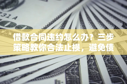 北京借款合同违约怎么办？三步策略教你合法止损，避免债务危机升级