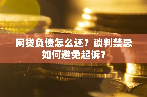 北京网贷负债怎么还？谈判禁忌如何避免起诉？