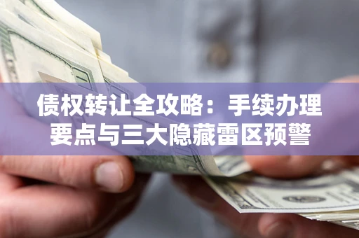 北京债权转让全攻略：手续办理要点与三大隐藏雷区预警