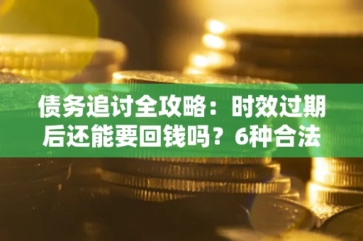 北京债务追讨全攻略：时效过期后还能要回钱吗？6种合法手段助你维权