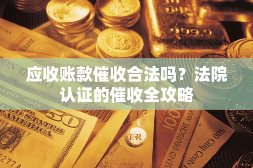 北京应收账款催收合法吗？法院认证的催收全攻略
