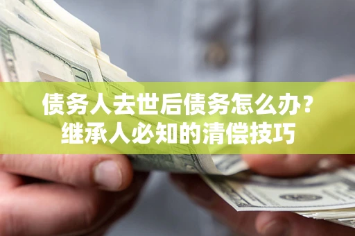 北京债务人去世后债务怎么办？继承人必知的清偿技巧
