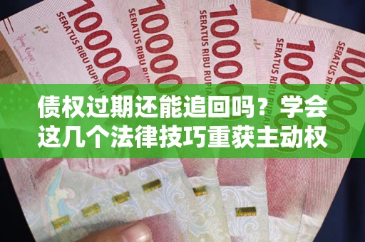 北京债权过期还能追回吗？学会这几个法律技巧重获主动权