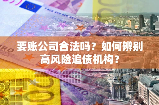 北京要账公司合法吗？如何辨别高风险追债机构？