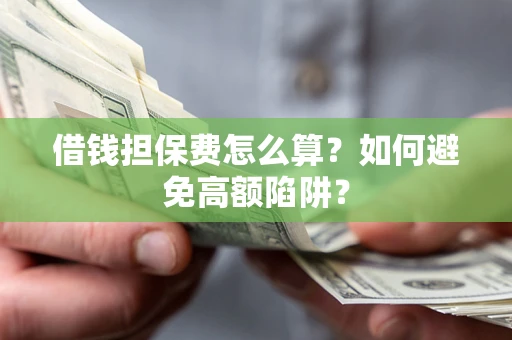 北京借钱担保费怎么算？如何避免高额陷阱？