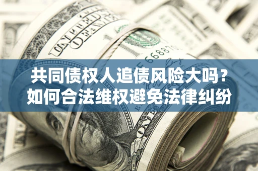 北京共同债权人追债风险大吗?如何合法维权避免法律纠纷? 北京共同债权人追债风险大吗?如何合法维权避免法律纠纷?