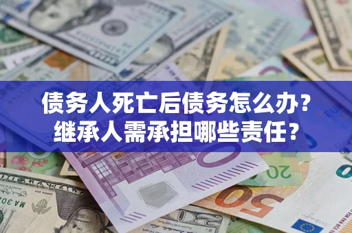 北京债务人死亡后债务怎么办？继承人需承担哪些责任？
