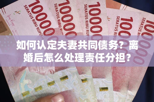 北京如何认定夫妻共同债务？离婚后怎么处理责任分担？