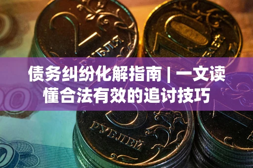 北京债务纠纷化解指南 | 一文读懂合法有效的追讨技巧