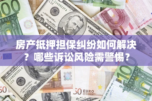 北京房产抵押担保纠纷如何解决？哪些诉讼风险需警惕？