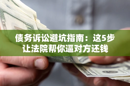 北京债务诉讼避坑指南：这5步让法院帮你逼对方还钱
