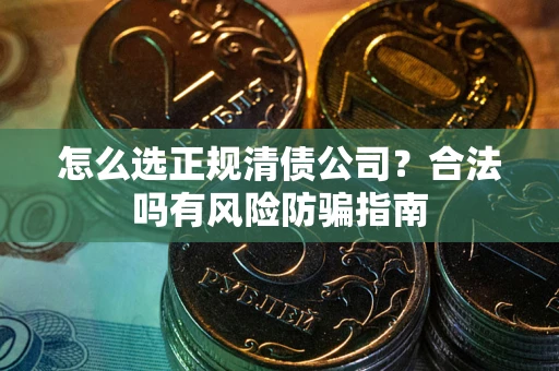 北京怎么选正规清债公司？合法吗有风险防骗指南