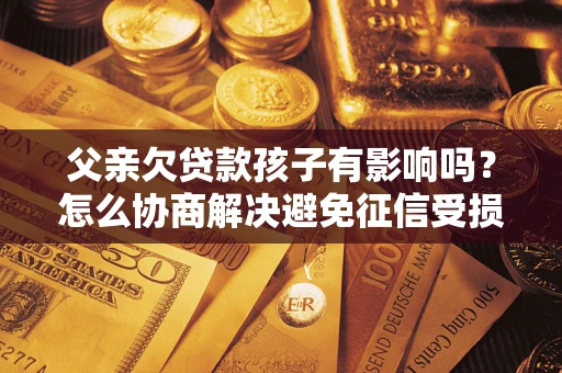 北京父亲欠贷款孩子有影响吗？怎么协商解决避免征信受损？