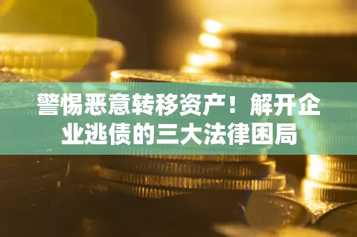 北京警惕恶意转移资产！解开企业逃债的三大法律困局