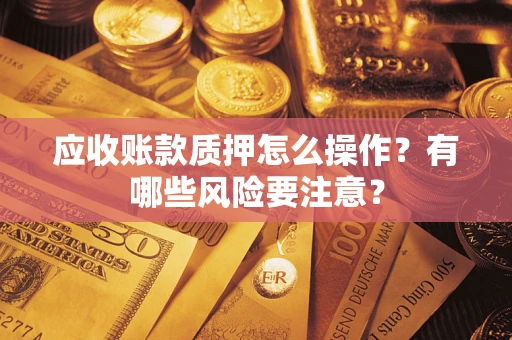 北京应收账款质押怎么操作？有哪些风险要注意？